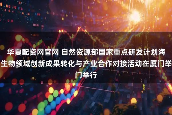 华夏配资网官网 自然资源部国家重点研发计划海洋生物领域创新成果转化与产业合作对接活动在厦门举行