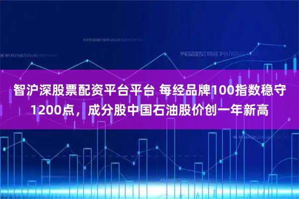 智沪深股票配资平台平台 每经品牌100指数稳守1200点，成分股中国石油股价创一年新高