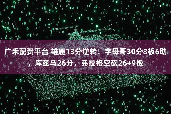 广禾配资平台 雄鹿13分逆转！字母哥30分8板6助，库兹马26分，弗拉格空砍26+9板