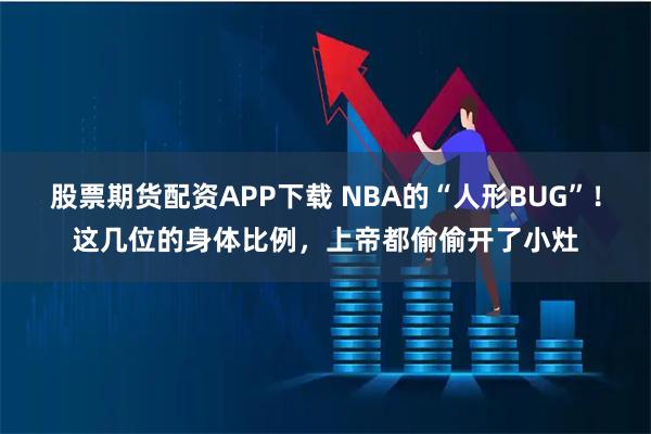 股票期货配资APP下载 NBA的“人形BUG”！这几位的身体比例，上帝都偷偷开了小灶