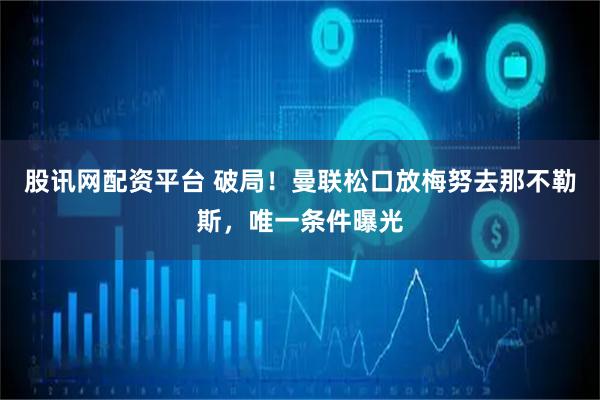 股讯网配资平台 破局！曼联松口放梅努去那不勒斯，唯一条件曝光
