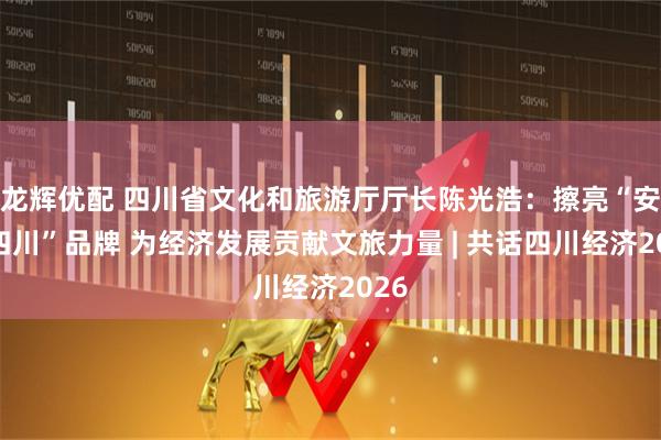 龙辉优配 四川省文化和旅游厅厅长陈光浩：擦亮“安逸四川”品牌 为经济发展贡献文旅力量 | 共话四川经济2026