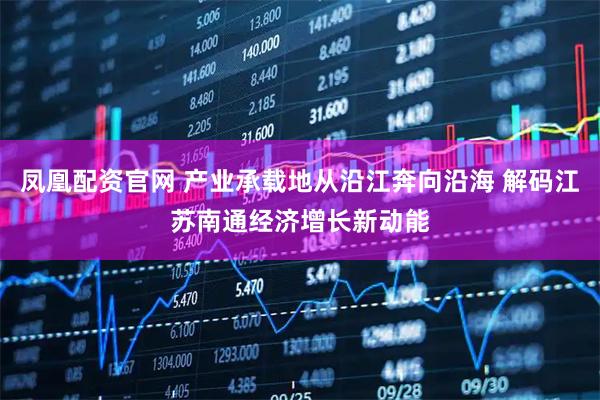 凤凰配资官网 产业承载地从沿江奔向沿海 解码江苏南通经济增长新动能