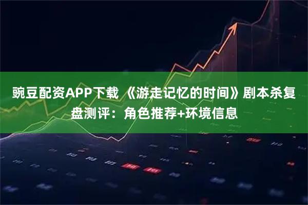 豌豆配资APP下载 《游走记忆的时间》剧本杀复盘测评：角色推荐+环境信息
