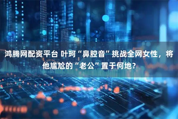 鸿腾网配资平台 叶珂“鼻腔音”挑战全网女性，将他尴尬的“老公”置于何地？