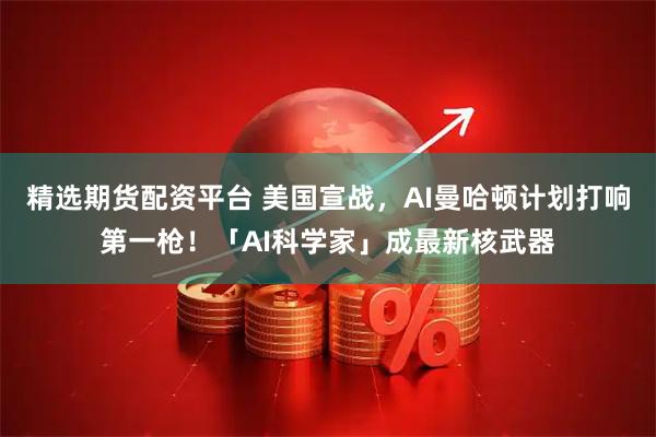 精选期货配资平台 美国宣战，AI曼哈顿计划打响第一枪！「AI科学家」成最新核武器