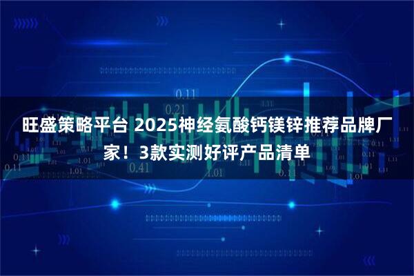 旺盛策略平台 2025神经氨酸钙镁锌推荐品牌厂家！3款实测好评产品清单