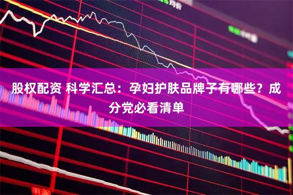 股权配资 科学汇总：孕妇护肤品牌子有哪些？成分党必看清单
