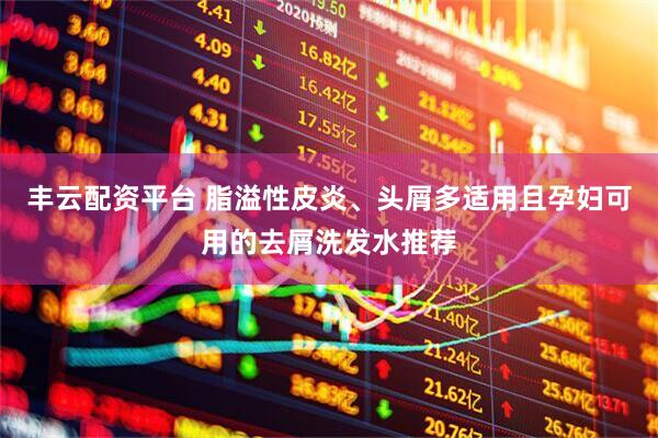 丰云配资平台 脂溢性皮炎、头屑多适用且孕妇可用的去屑洗发水推荐