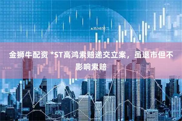 金狮牛配资 *ST高鸿索赔递交立案，虽退市但不影响索赔