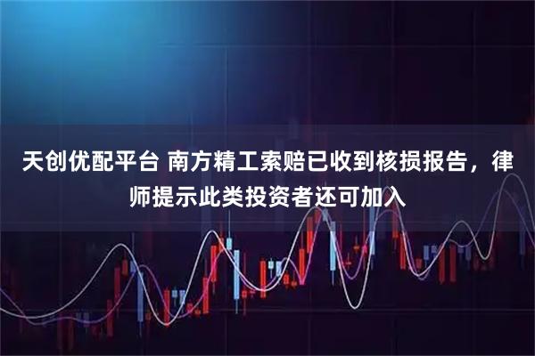 天创优配平台 南方精工索赔已收到核损报告，律师提示此类投资者还可加入