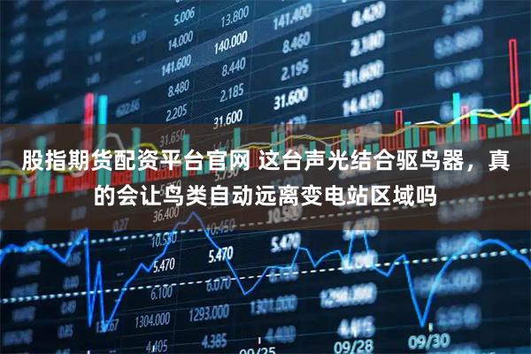 股指期货配资平台官网 这台声光结合驱鸟器，真的会让鸟类自动远离变电站区域吗