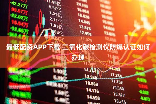 最低配资APP下载 二氧化碳检测仪防爆认证如何办理