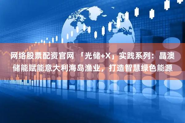 网络股票配资官网 「光储+X」实践系列：晶澳储能赋能意大利海岛渔业，打造智慧绿色能源