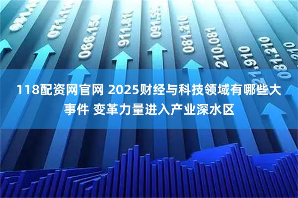 118配资网官网 2025财经与科技领域有哪些大事件 变革力量进入产业深水区