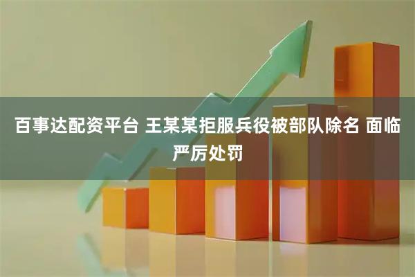 百事达配资平台 王某某拒服兵役被部队除名 面临严厉处罚