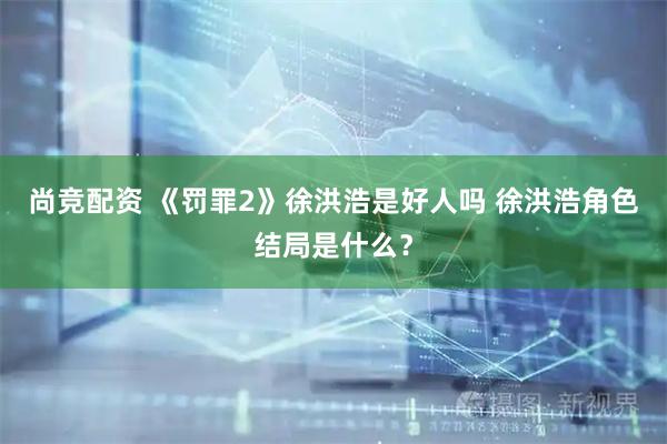 尚竞配资 《罚罪2》徐洪浩是好人吗 徐洪浩角色结局是什么？