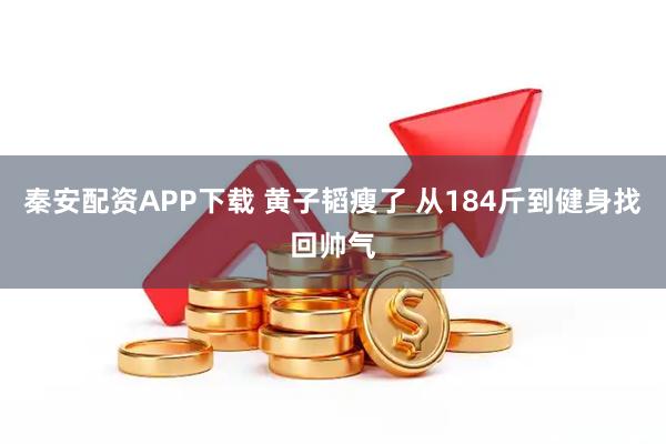 秦安配资APP下载 黄子韬瘦了 从184斤到健身找回帅气