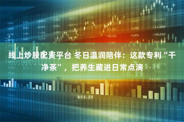线上炒股配资平台 冬日温润陪伴：这款专利“干净茶”，把养生藏进日常点滴