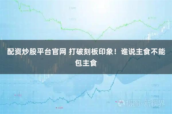 配资炒股平台官网 打破刻板印象！谁说主食不能包主食