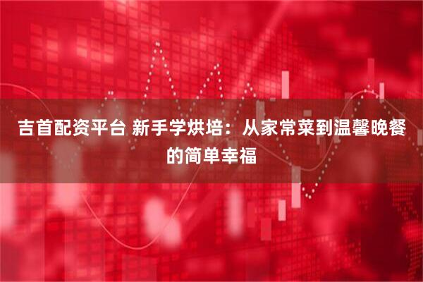 吉首配资平台 新手学烘培：从家常菜到温馨晚餐的简单幸福