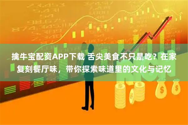 擒牛宝配资APP下载 舌尖美食不只是吃？在家复刻餐厅味，带你探索味道里的文化与记忆