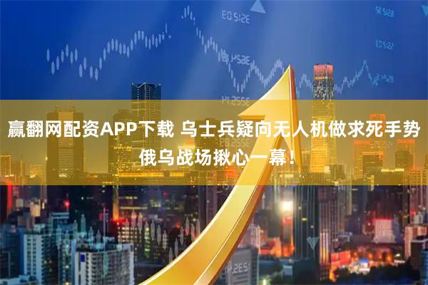 赢翻网配资APP下载 乌士兵疑向无人机做求死手势 俄乌战场揪心一幕！