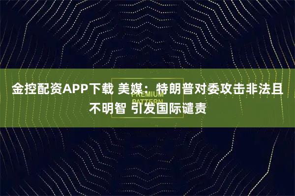 金控配资APP下载 美媒：特朗普对委攻击非法且不明智 引发国际谴责