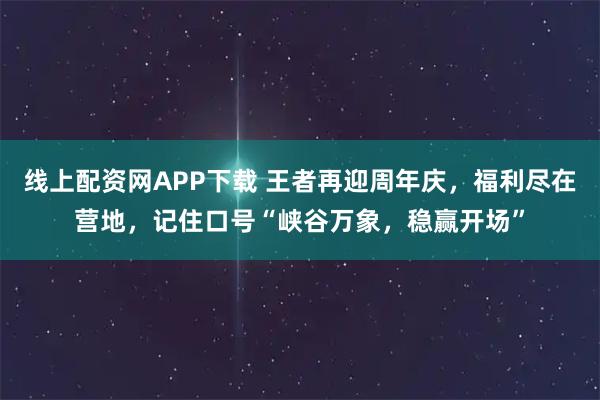线上配资网APP下载 王者再迎周年庆，福利尽在营地，记住口号“峡谷万象，稳赢开场”