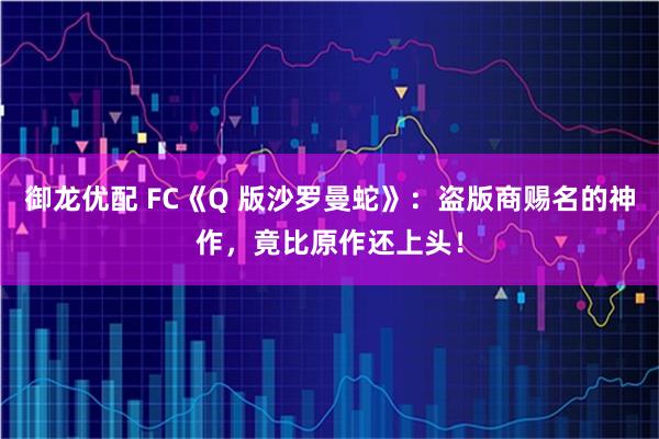 御龙优配 FC《Q 版沙罗曼蛇》：盗版商赐名的神作，竟比原作还上头！
