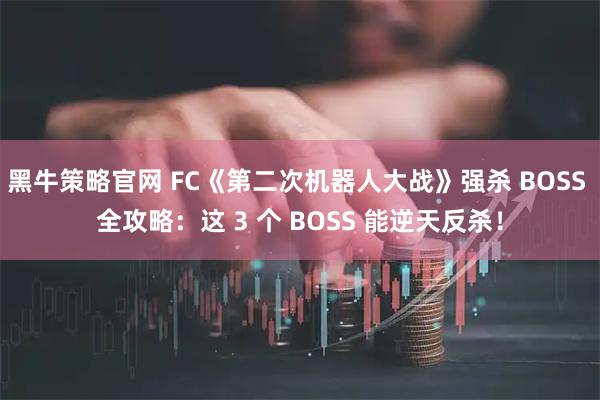 黑牛策略官网 FC《第二次机器人大战》强杀 BOSS 全攻略：这 3 个 BOSS 能逆天反杀！