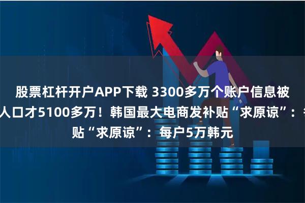 股票杠杆开户APP下载 3300多万个账户信息被泄露 全国总人口才5100多万！韩国最大电商发补贴“求原谅”：每户5万韩元