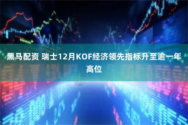 黑马配资 瑞士12月KOF经济领先指标升至逾一年高位