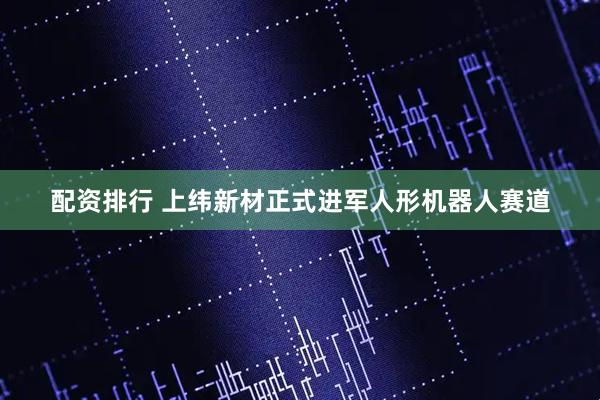 配资排行 上纬新材正式进军人形机器人赛道