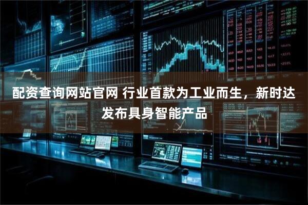 配资查询网站官网 行业首款为工业而生，新时达发布具身智能产品