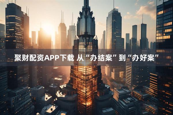 聚财配资APP下载 从“办结案”到“办好案”