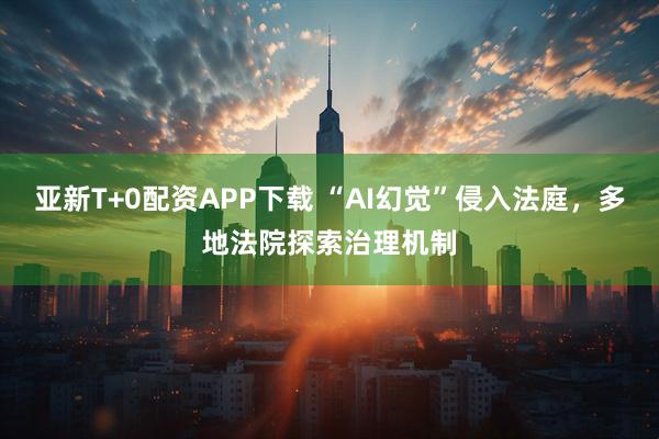 亚新T+0配资APP下载 “AI幻觉”侵入法庭，多地法院探索治理机制