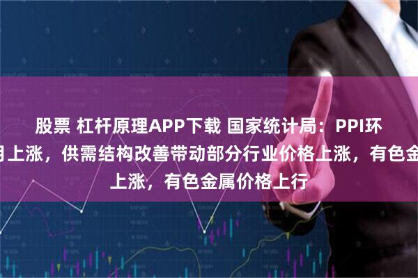 股票 杠杆原理APP下载 国家统计局：PPI环比连续3个月上涨，供需结构改善带动部分行业价格上涨，有色金属价格上行