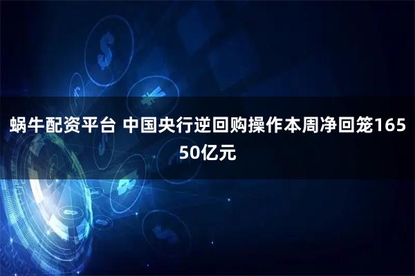 蜗牛配资平台 中国央行逆回购操作本周净回笼16550亿元