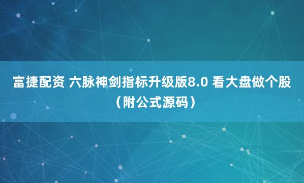 富捷配资 六脉神剑指标升级版8.0 看大盘做个股（附公式源码）