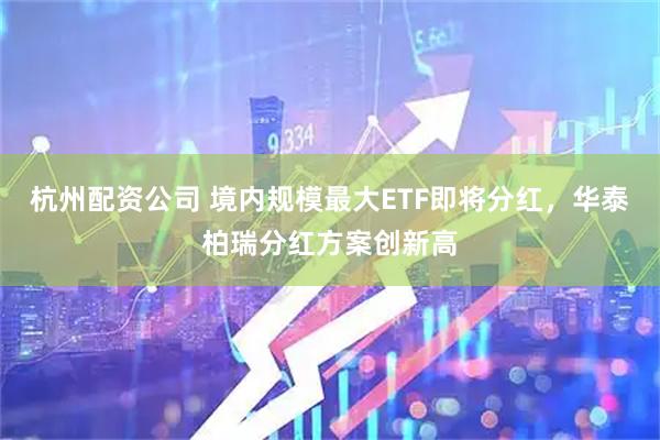 杭州配资公司 境内规模最大ETF即将分红，华泰柏瑞分红方案创新高