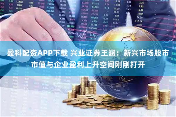 盈科配资APP下载 兴业证券王涵：新兴市场股市市值与企业盈利上升空间刚刚打开