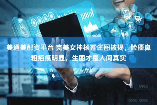 美通美配资平台 完美女神杨幂生图被揭，脸僵鼻粗疤痕明显，生图才是人间真实
