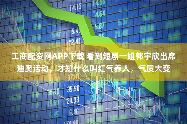 工商配资网APP下载 看到短剧一姐郭宇欣出席迪奥活动，才知什么叫红气养人，气质大变
