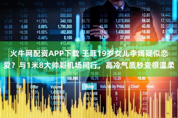 火牛网配资APP下载 王菲19岁女儿李嫣疑似恋爱？与1米8大帅哥机场同行，高冷气质秒变很温柔