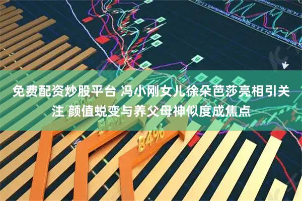 免费配资炒股平台 冯小刚女儿徐朵芭莎亮相引关注 颜值蜕变与养父母神似度成焦点