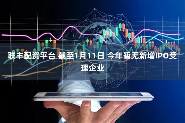 联丰配资平台 截至1月11日 今年暂无新增IPO受理企业