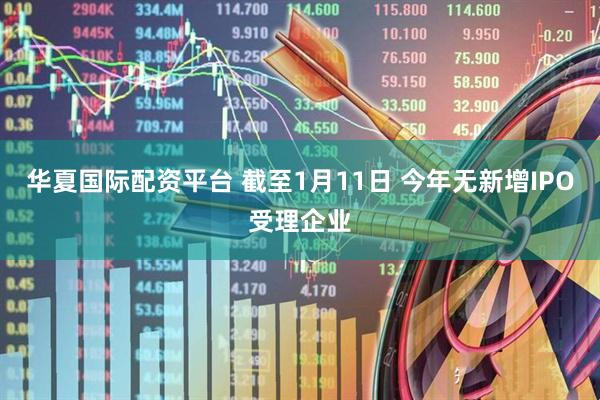 华夏国际配资平台 截至1月11日 今年无新增IPO受理企业