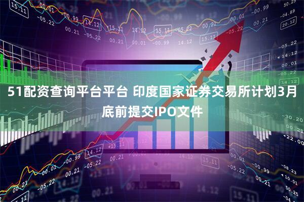 51配资查询平台平台 印度国家证券交易所计划3月底前提交IPO文件