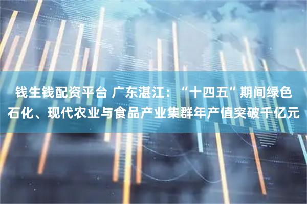 钱生钱配资平台 广东湛江：“十四五”期间绿色石化、现代农业与食品产业集群年产值突破千亿元